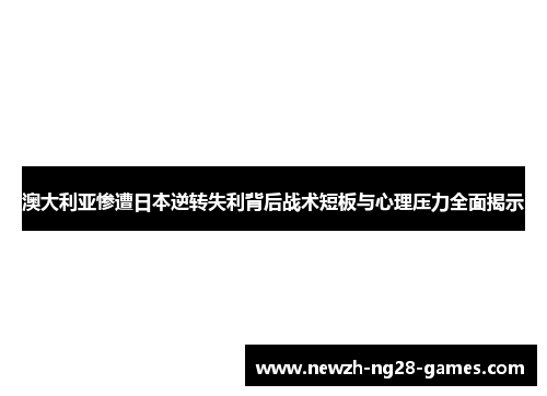 澳大利亚惨遭日本逆转失利背后战术短板与心理压力全面揭示