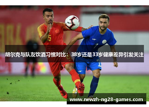 胡尔克与队友饮酒习惯对比：38岁还是33岁健康差异引发关注