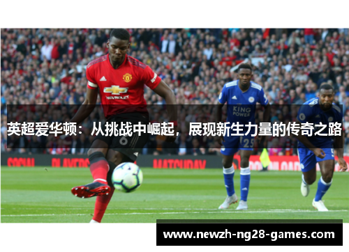 英超爱华顿：从挑战中崛起，展现新生力量的传奇之路