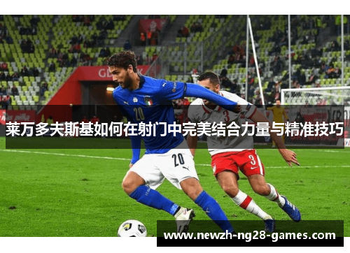 莱万多夫斯基如何在射门中完美结合力量与精准技巧