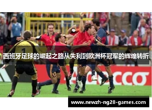 西班牙足球的崛起之路从失利到欧洲杯冠军的辉煌转折