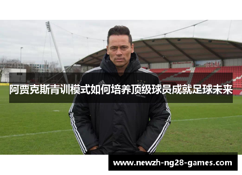 阿贾克斯青训模式如何培养顶级球员成就足球未来