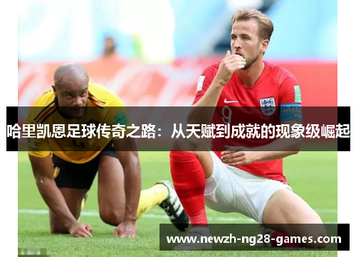 哈里凯恩足球传奇之路：从天赋到成就的现象级崛起