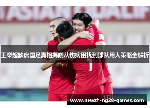 王燊超缺席国足真相揭晓从伤病困扰到球队用人策略全解析