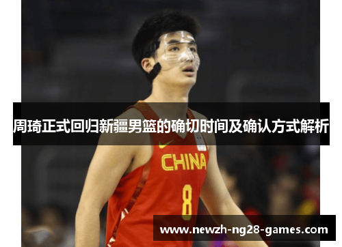 周琦正式回归新疆男篮的确切时间及确认方式解析