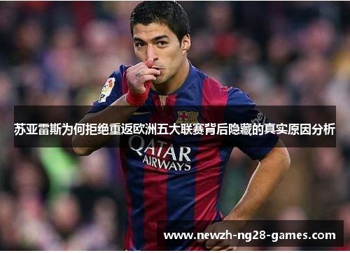 苏亚雷斯为何拒绝重返欧洲五大联赛背后隐藏的真实原因分析