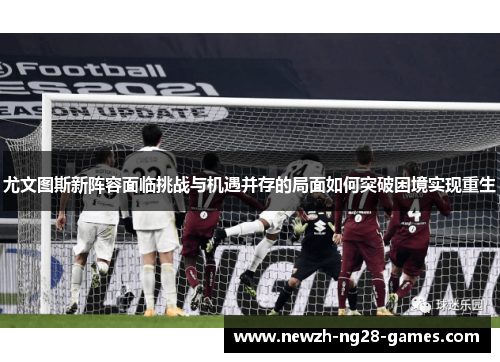 尤文图斯新阵容面临挑战与机遇并存的局面如何突破困境实现重生 尤文图斯新阵容面临挑战与机遇并存的局面如何突破困境实现重生