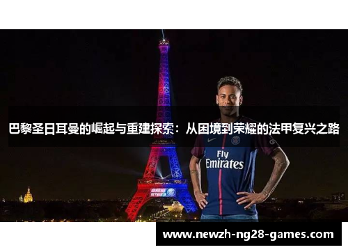 巴黎圣日耳曼的崛起与重建探索：从困境到荣耀的法甲复兴之路