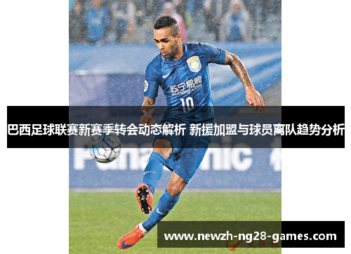 巴西足球联赛新赛季转会动态解析 新援加盟与球员离队趋势分析