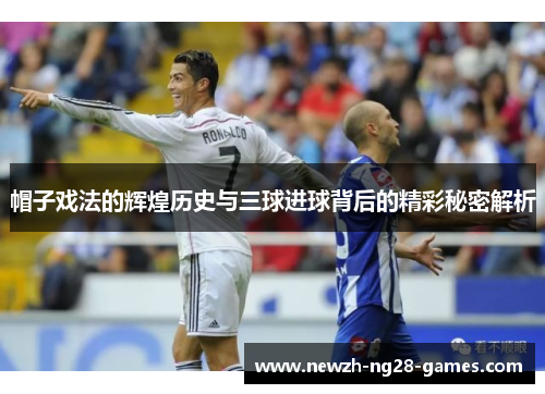 帽子戏法的辉煌历史与三球进球背后的精彩秘密解析 帽子戏法的辉煌历史与三球进球背后的精彩秘密解析