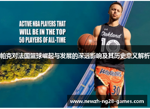 帕克对法国篮球崛起与发展的深远影响及其历史意义解析 帕克对法国篮球崛起与发展的深远影响及其历史意义解析