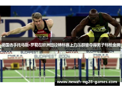 德国选手托马斯·罗勒在欧洲田径锦标赛上力压群雄夺得男子标枪金牌 德国选手托马斯·罗勒在欧洲田径锦标赛上力压群雄夺得男子标枪金牌
