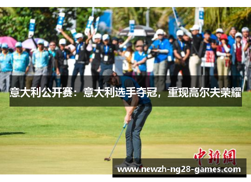 意大利公开赛:意大利选手夺冠,重现高尔夫荣耀 意大利公开赛:意大利选手夺冠,重现高尔夫荣耀