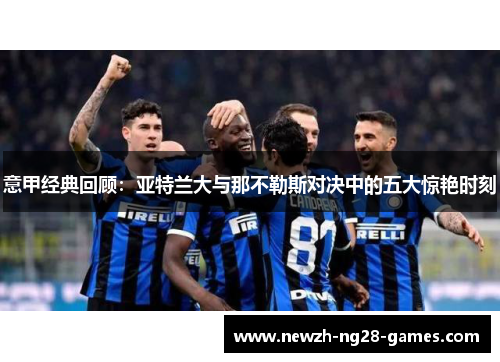 意甲经典回顾:亚特兰大与那不勒斯对决中的五大惊艳时刻 意甲经典回顾:亚特兰大与那不勒斯对决中的五大惊艳时刻