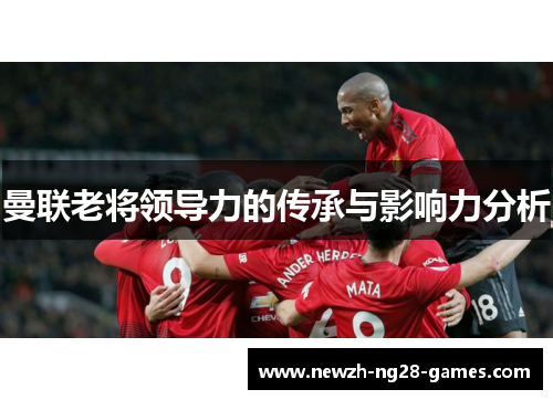 曼联老将领导力的传承与影响力分析 曼联老将领导力的传承与影响力分析
