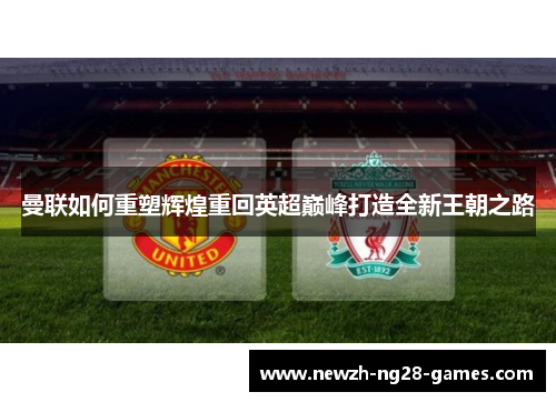 曼联如何重塑辉煌重回英超巅峰打造全新王朝之路 曼联如何重塑辉煌重回英超巅峰打造全新王朝之路