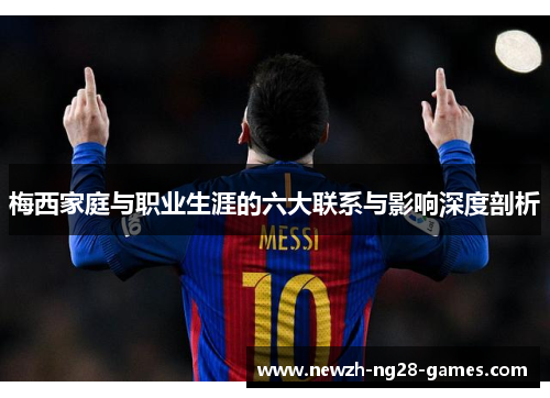 梅西家庭与职业生涯的六大联系与影响深度剖析
