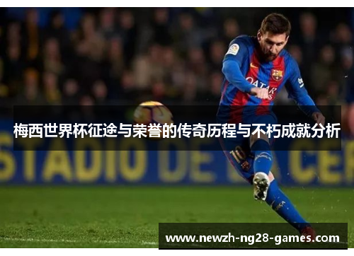 梅西世界杯征途与荣誉的传奇历程与不朽成就分析