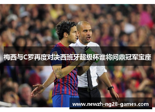 梅西与C罗再度对决西班牙超级杯谁将问鼎冠军宝座