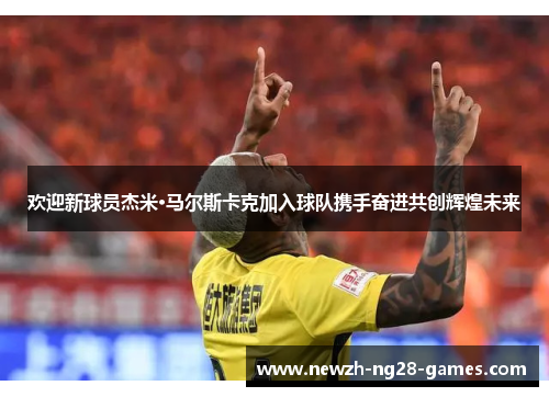 欢迎新球员杰米·马尔斯卡克加入球队携手奋进共创辉煌未来