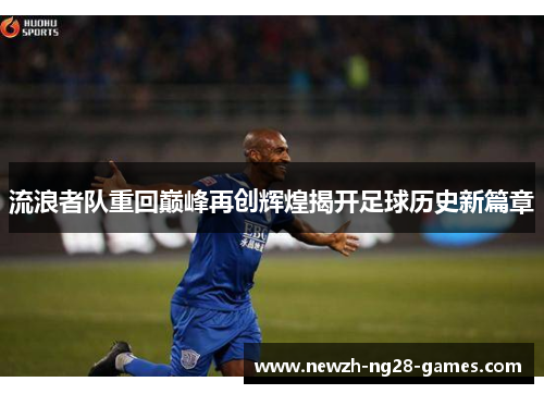 流浪者队重回巅峰再创辉煌揭开足球历史新篇章