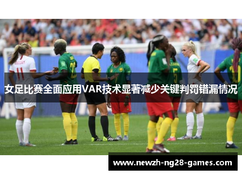 女足比赛全面应用VAR技术显著减少关键判罚错漏情况