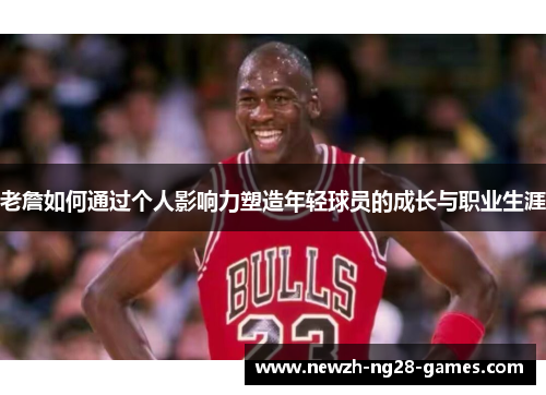 老詹如何通过个人影响力塑造年轻球员的成长与职业生涯