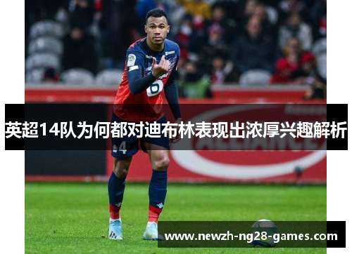 英超14队为何都对迪布林表现出浓厚兴趣解析