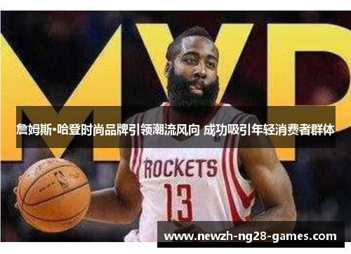 詹姆斯·哈登时尚品牌引领潮流风向 成功吸引年轻消费者群体