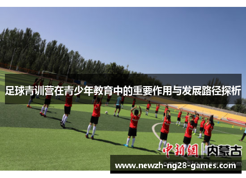 足球青训营在青少年教育中的重要作用与发展路径探析 足球青训营在青少年教育中的重要作用与发展路径探析