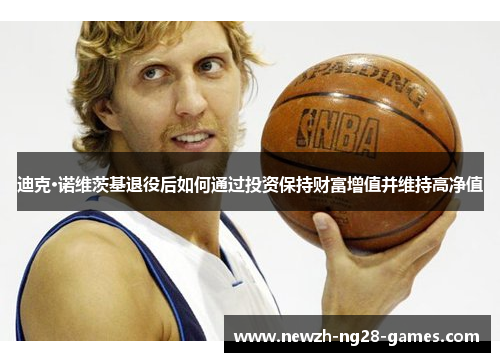 迪克·诺维茨基退役后如何通过投资保持财富增值并维持高净值 迪克·诺维茨基退役后如何通过投资保持财富增值并维持高净值
