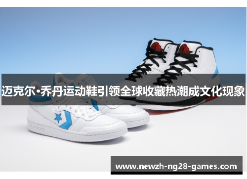 迈克尔·乔丹运动鞋引领全球收藏热潮成文化现象 迈克尔·乔丹运动鞋引领全球收藏热潮成文化现象