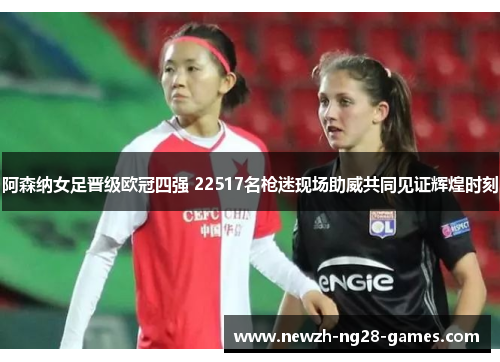 阿森纳女足晋级欧冠四强 22517名枪迷现场助威共同见证辉煌时刻 阿森纳女足晋级欧冠四强 22517名枪迷现场助威共同见证辉煌时刻