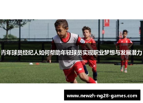 青年球员经纪人如何帮助年轻球员实现职业梦想与发展潜力 青年球员经纪人如何帮助年轻球员实现职业梦想与发展潜力
