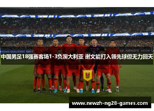 中国男足18强赛客场1-3负澳大利亚 谢文能打入领先球但无力回天 中国男足18强赛客场1-3负澳大利亚 谢文能打入领先球但无力回天