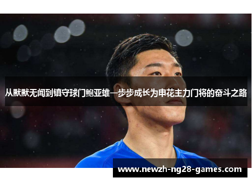 从默默无闻到镇守球门鲍亚雄一步步成长为申花主力门将的奋斗之路 从默默无闻到镇守球门鲍亚雄一步步成长为申花主力门将的奋斗之路