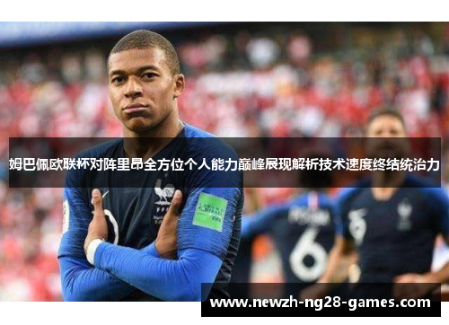 姆巴佩欧联杯对阵里昂全方位个人能力巅峰展现解析技术速度终结统治力 姆巴佩欧联杯对阵里昂全方位个人能力巅峰展现解析技术速度终结统治力