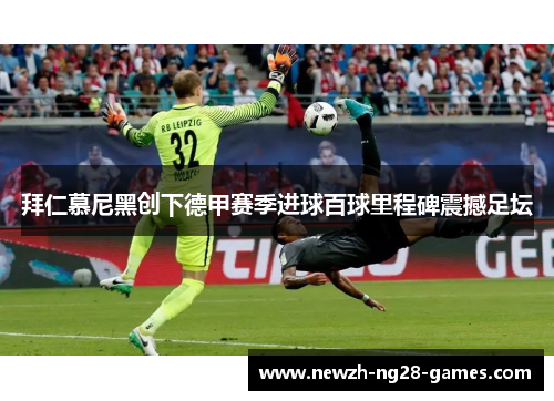 拜仁慕尼黑创下德甲赛季进球百球里程碑震撼足坛 拜仁慕尼黑创下德甲赛季进球百球里程碑震撼足坛