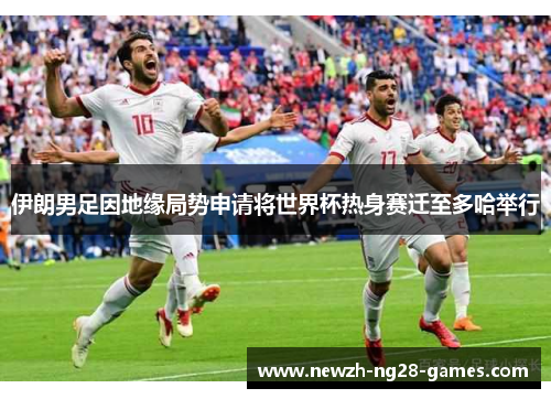 伊朗男足因地缘局势申请将世界杯热身赛迁至多哈举行 伊朗男足因地缘局势申请将世界杯热身赛迁至多哈举行