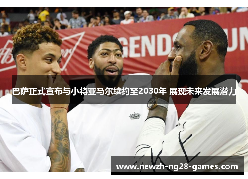 巴萨正式宣布与小将亚马尔续约至2030年 展现未来发展潜力 巴萨正式宣布与小将亚马尔续约至2030年 展现未来发展潜力