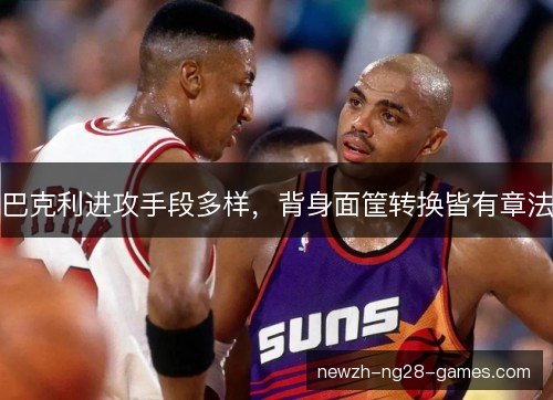 巴克利进攻手段多样,背身面筐转换皆有章法 巴克利进攻手段多样,背身面筐转换皆有章法