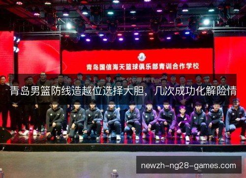 青岛男篮防线造越位选择大胆,几次成功化解险情 青岛男篮防线造越位选择大胆,几次成功化解险情